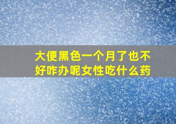 大便黑色一个月了也不好咋办呢女性吃什么药