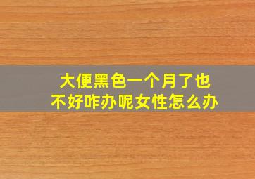 大便黑色一个月了也不好咋办呢女性怎么办