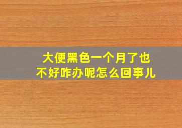 大便黑色一个月了也不好咋办呢怎么回事儿