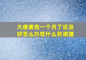 大便黑色一个月了还没好怎么办吃什么药调理