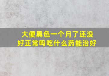 大便黑色一个月了还没好正常吗吃什么药能治好