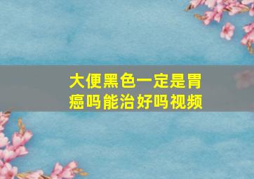 大便黑色一定是胃癌吗能治好吗视频