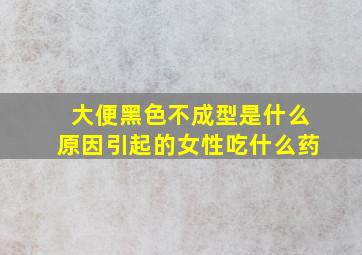 大便黑色不成型是什么原因引起的女性吃什么药