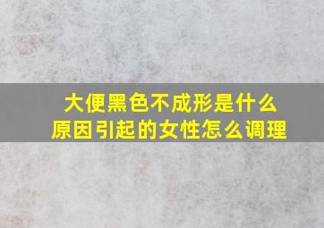 大便黑色不成形是什么原因引起的女性怎么调理