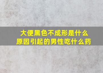 大便黑色不成形是什么原因引起的男性吃什么药