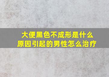 大便黑色不成形是什么原因引起的男性怎么治疗