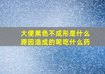 大便黑色不成形是什么原因造成的呢吃什么药