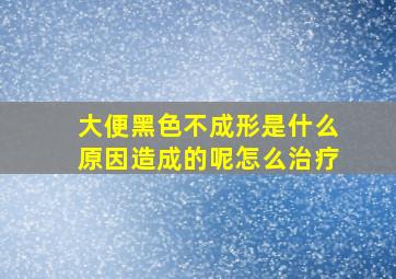 大便黑色不成形是什么原因造成的呢怎么治疗