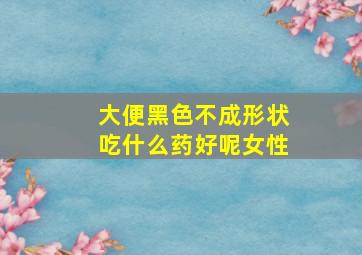 大便黑色不成形状吃什么药好呢女性