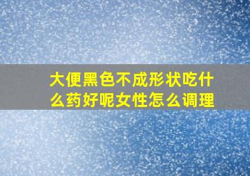 大便黑色不成形状吃什么药好呢女性怎么调理