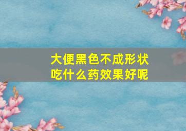 大便黑色不成形状吃什么药效果好呢