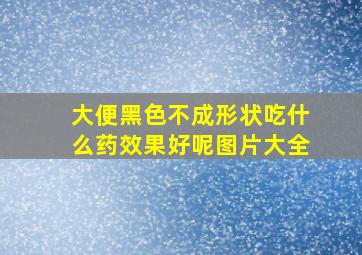 大便黑色不成形状吃什么药效果好呢图片大全