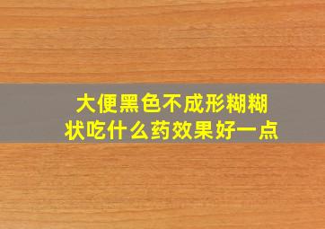 大便黑色不成形糊糊状吃什么药效果好一点