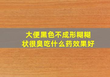 大便黑色不成形糊糊状很臭吃什么药效果好