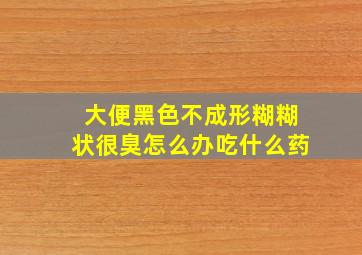 大便黑色不成形糊糊状很臭怎么办吃什么药