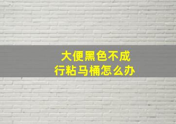 大便黑色不成行粘马桶怎么办