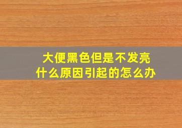 大便黑色但是不发亮什么原因引起的怎么办