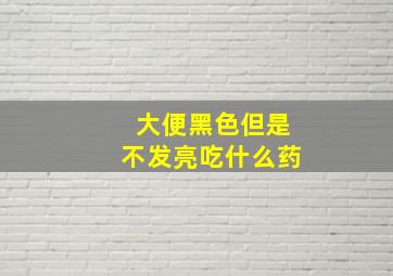 大便黑色但是不发亮吃什么药