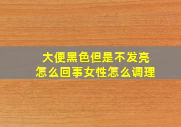 大便黑色但是不发亮怎么回事女性怎么调理