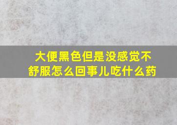 大便黑色但是没感觉不舒服怎么回事儿吃什么药