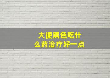 大便黑色吃什么药治疗好一点