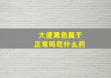 大便黑色属于正常吗吃什么药