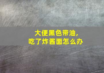 大便黑色带油,吃了炸酱面怎么办