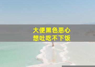 大便黑色恶心想吐吃不下饭