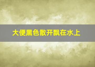 大便黑色散开飘在水上