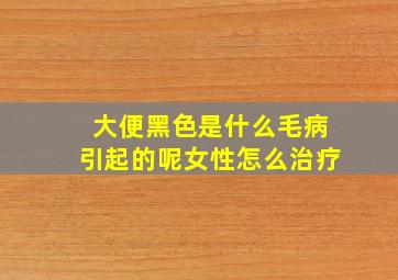 大便黑色是什么毛病引起的呢女性怎么治疗