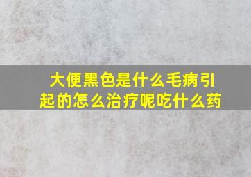 大便黑色是什么毛病引起的怎么治疗呢吃什么药