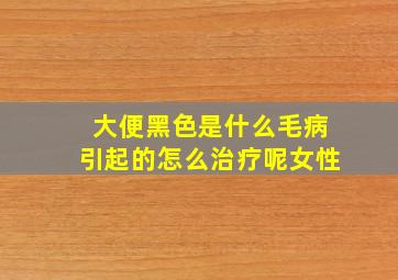 大便黑色是什么毛病引起的怎么治疗呢女性