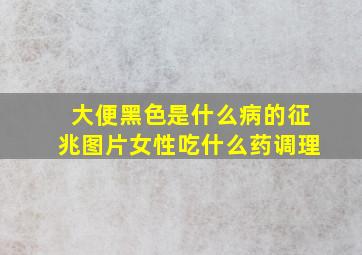 大便黑色是什么病的征兆图片女性吃什么药调理