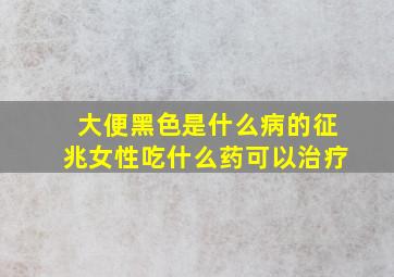 大便黑色是什么病的征兆女性吃什么药可以治疗