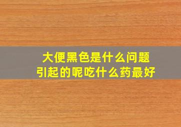 大便黑色是什么问题引起的呢吃什么药最好