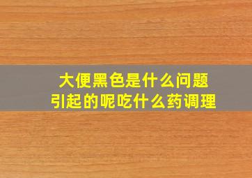 大便黑色是什么问题引起的呢吃什么药调理