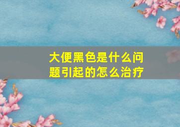 大便黑色是什么问题引起的怎么治疗