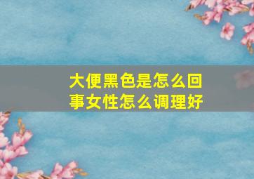 大便黑色是怎么回事女性怎么调理好