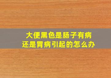 大便黑色是肠子有病还是胃病引起的怎么办