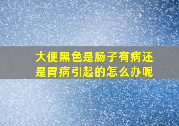 大便黑色是肠子有病还是胃病引起的怎么办呢