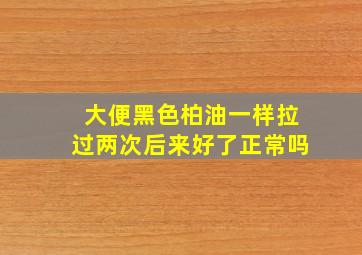 大便黑色柏油一样拉过两次后来好了正常吗