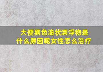 大便黑色油状漂浮物是什么原因呢女性怎么治疗