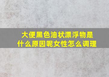 大便黑色油状漂浮物是什么原因呢女性怎么调理