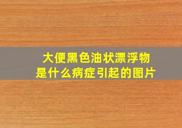 大便黑色油状漂浮物是什么病症引起的图片