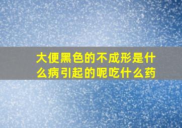 大便黑色的不成形是什么病引起的呢吃什么药