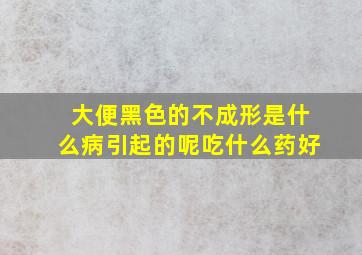 大便黑色的不成形是什么病引起的呢吃什么药好