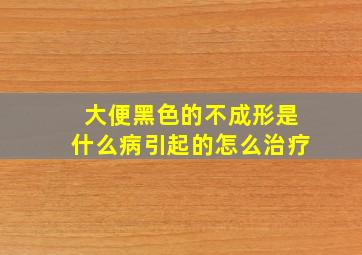 大便黑色的不成形是什么病引起的怎么治疗