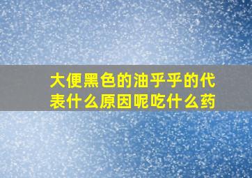 大便黑色的油乎乎的代表什么原因呢吃什么药