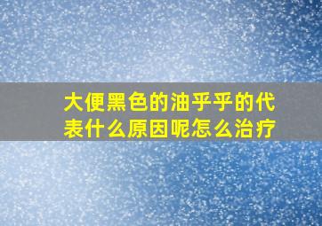 大便黑色的油乎乎的代表什么原因呢怎么治疗