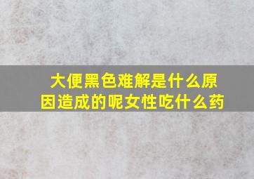 大便黑色难解是什么原因造成的呢女性吃什么药